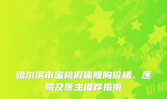 哈尔滨市蜜桃假体隆胸价格、医院及医生推荐指南