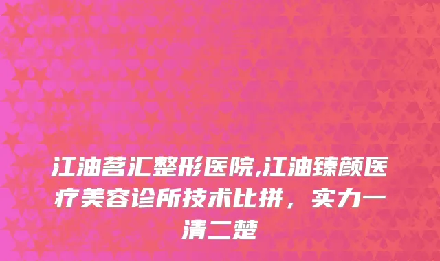 江油茗汇整形医院,江油臻颜医疗美容诊所技术比拼，实力一清二楚