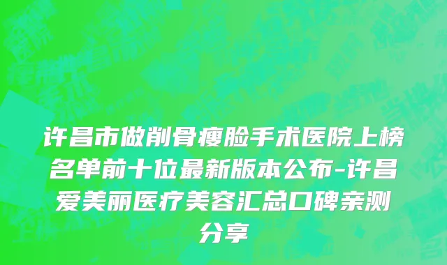 许昌市做削骨瘦脸手术医院上榜名单前十位最新版本公布-许昌爱美丽医疗美容汇总口碑亲测分享