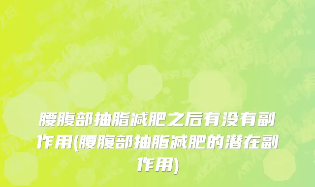 腰腹部抽脂减肥之后有没有副作用(腰腹部抽脂减肥的潜在副作用)