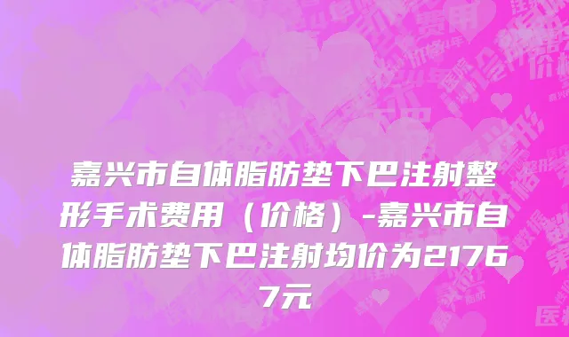 嘉兴市自体脂肪垫下巴注射整形手术费用（价格）-嘉兴市自体脂肪垫下巴注射均价为21767元