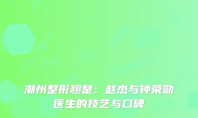 潮州整形翘楚：赵杰与钟荣勋医生的技艺与口碑