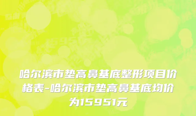 哈尔滨市垫高鼻基底整形项目价格表-哈尔滨市垫高鼻基底均价为15951元