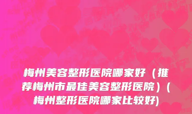 梅州美容整形医院哪家好（推荐梅州市最佳美容整形医院）(梅州整形医院哪家比较好)