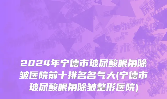 2024年宁德市玻尿酸眼角除皱医院前十排名名气大(宁德市玻尿酸眼角除皱整形医院)