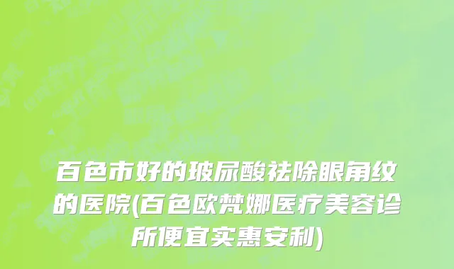 百色市好的玻尿酸祛除眼角纹的医院(百色欧梵娜医疗美容诊所便宜实惠安利)