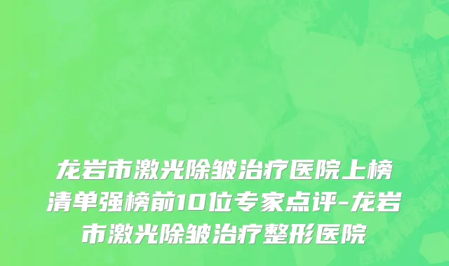 龙岩市激光除皱治疗医院上榜清单强榜前10位专家点评-龙岩市激光除皱治疗整形医院