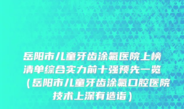 岳阳市儿童牙齿涂氟医院上榜清单综合实力前十强预先一览（岳阳市儿童牙齿涂氟口腔医院技术上深有造诣）
