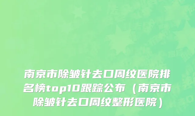 南京市除皱针去口周纹医院排名榜top10跟踪公布（南京市除皱针去口周纹整形医院）