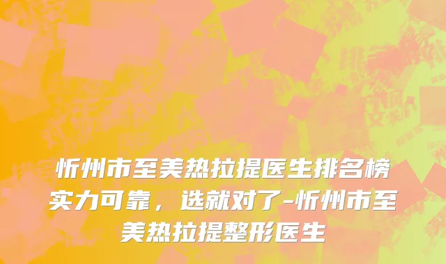 忻州市至美热拉提医生排名榜实力可靠，选就对了-忻州市至美热拉提整形医生