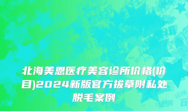 北海美恩医疗美容诊所价格(价目)2024新版官方拔草附私处脱毛案例