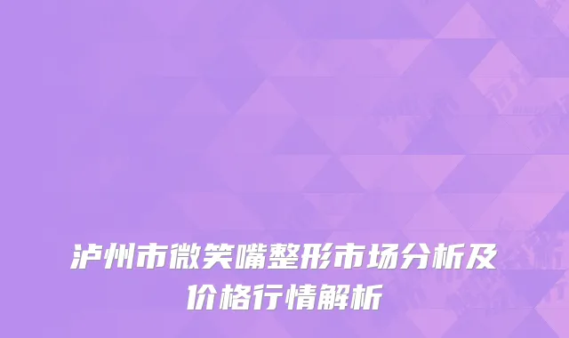 泸州市微笑嘴整形市场分析及价格行情解析