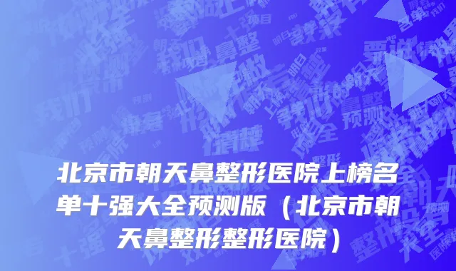 北京市朝天鼻整形医院上榜名单十强大全预测版（北京市朝天鼻整形整形医院）