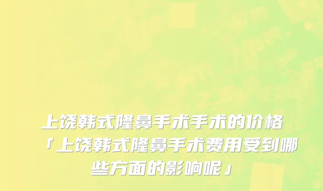 上饶韩式隆鼻手术手术的价格「上饶韩式隆鼻手术费用受到哪些方面的影响呢」