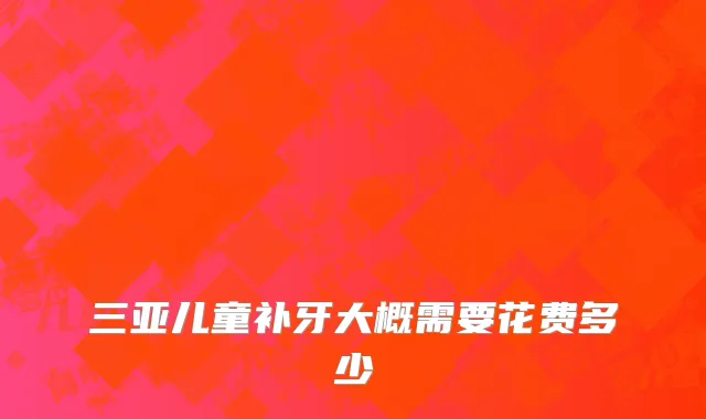 三亚儿童补牙大概需要花费多少