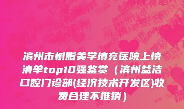 滨州市树脂美学填充医院上榜清单top10强鉴赏（滨州益洁口腔门诊部(经济技术开发区)收费合理不推销）