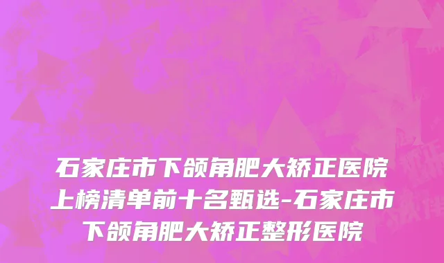 石家庄市下颌角肥大矫正医院上榜清单前十名甄选-石家庄市下颌角肥大矫正整形医院