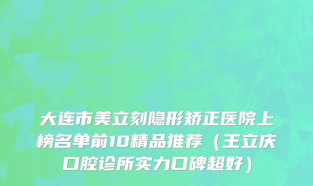 大连市美立刻隐形矫正医院上榜名单前10精品推荐（王立庆口腔诊所实力口碑超好）