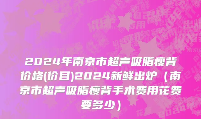 2024年南京市超声吸脂瘦背价格(价目)2024新鲜出炉（南京市超声吸脂瘦背手术费用花费要多少）