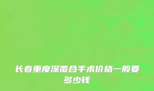 长春重度深覆合手术价格一般要多少钱