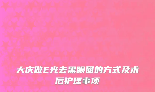 大庆做E光去黑眼圈的方式及术后护理事项