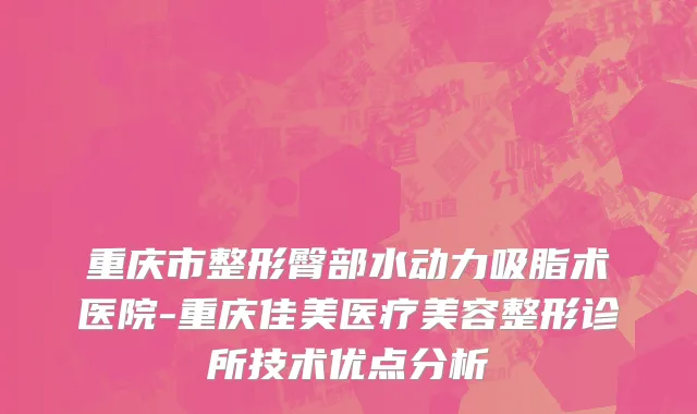 重庆市整形臀部水动力吸脂术医院-重庆佳美医疗美容整形诊所技术优点分析