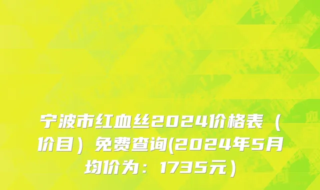 宁波市红血丝2024价格表（价目）免费查询(2024年5月均价为：1735元）