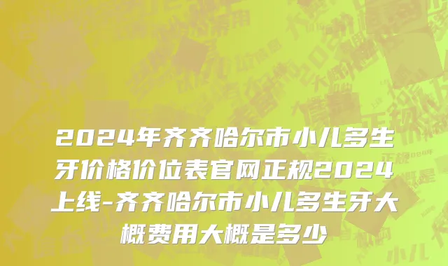 2024年齐齐哈尔市小儿多生牙价格价位表官网正规2024上线-齐齐哈尔市小儿多生牙大概费用大概是多少