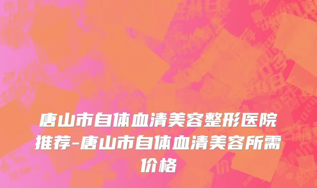 唐山市自体血清美容整形医院推荐-唐山市自体血清美容所需价格