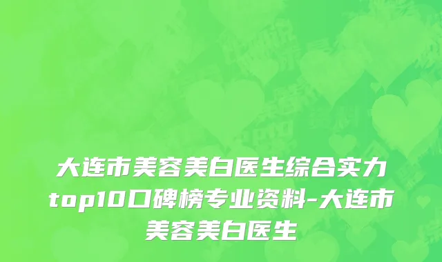 大连市美容美白医生综合实力top10口碑榜专业资料-大连市美容美白医生