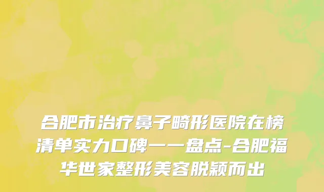 合肥市治疗鼻子畸形医院在榜清单实力口碑一一盘点-合肥福华世家整形美容脱颖而出