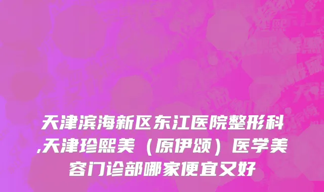 天津滨海新区东江医院整形科,天津珍熙美（原伊颂）医学美容门诊部哪家便宜又好
