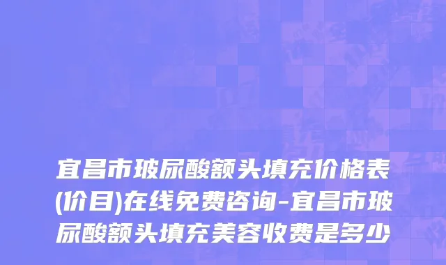 宜昌市玻尿酸额头填充价格表(价目)在线免费咨询-宜昌市玻尿酸额头填充美容收费是多少