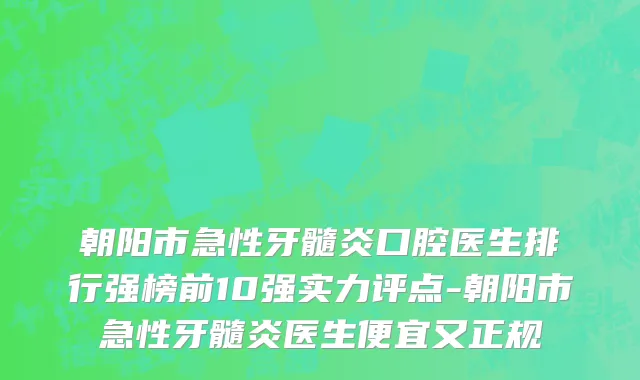 朝阳市急性牙髓炎口腔医生排行强榜前10强实力评点-朝阳市急性牙髓炎医生便宜又正规
