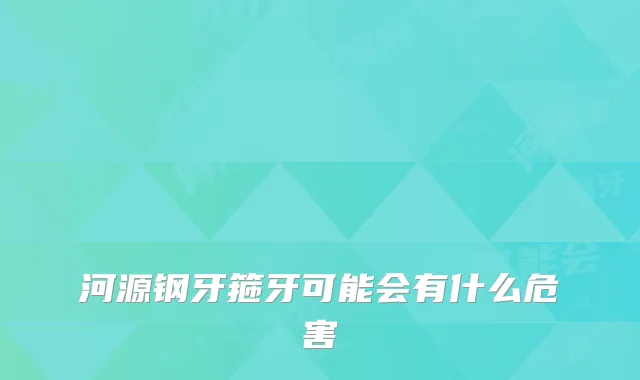 河源钢牙箍牙可能会有什么危害