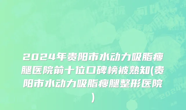 2024年贵阳市水动力吸脂瘦腿医院前十位口碑榜被熟知(贵阳市水动力吸脂瘦腿整形医院)