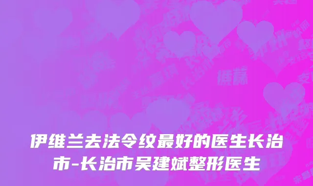 伊维兰去法令纹最好的医生长治市-长治市吴建斌整形医生