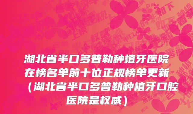 湖北省半口多普勒种植牙医院在榜名单前十位正规榜单更新（湖北省半口多普勒种植牙口腔医院是权威）