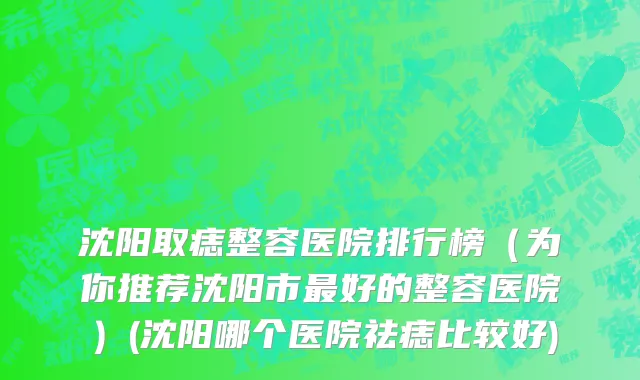 沈阳取痣整容医院排行榜（为你推荐沈阳市最好的整容医院）(沈阳哪个医院祛痣比较好)