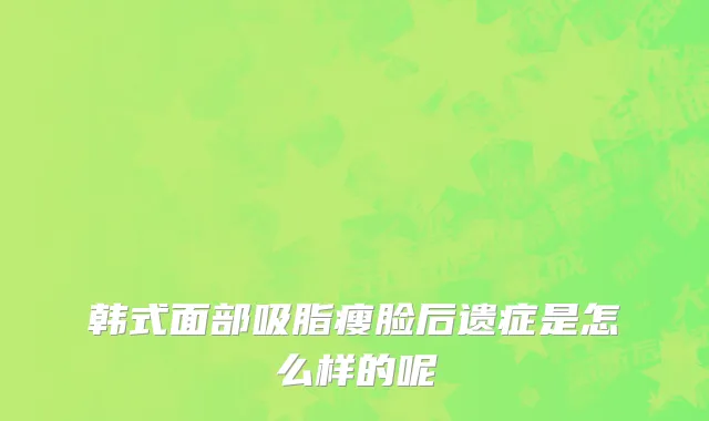 韩式面部吸脂瘦脸后遗症是怎么样的呢