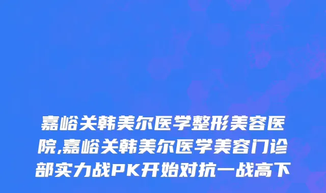嘉峪关韩美尔医学整形美容医院,嘉峪关韩美尔医学美容门诊部实力战PK开始对抗一战高下