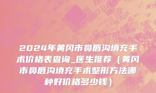 2024年黄冈市鼻唇沟填充手术价格表查询_医生推荐（黄冈市鼻唇沟填充手术整形方法哪种好价格多少钱）