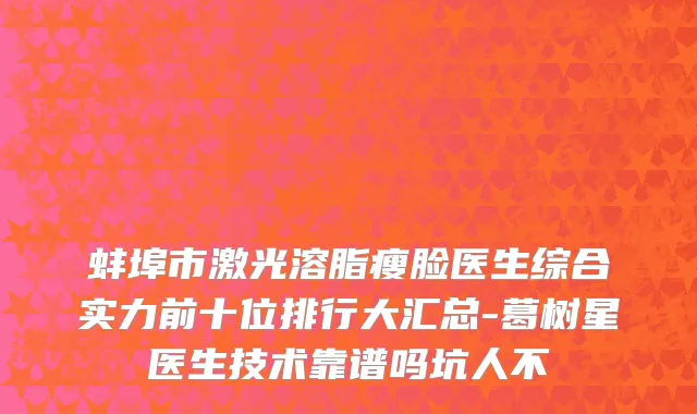蚌埠市激光溶脂瘦脸医生综合实力前十位排行大汇总-葛树星医生技术靠谱吗坑人不