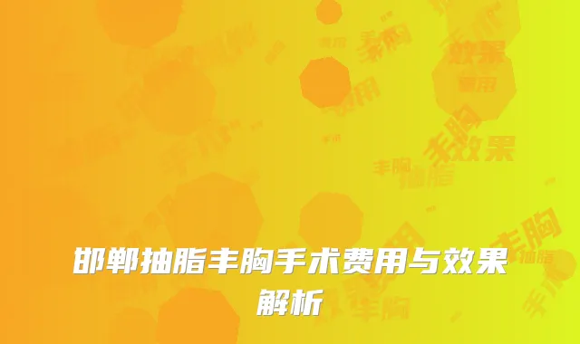 邯郸抽脂丰胸手术费用与效果解析