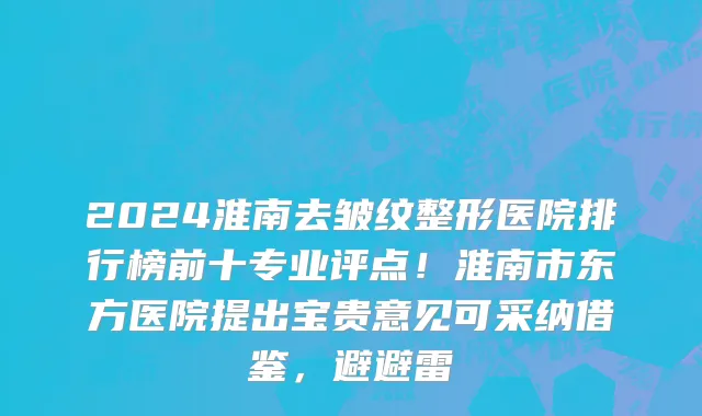 2024淮南去皱纹整形医院排行榜前十专业评点!淮南市东方医院提出宝贵意见可采纳借鉴,避避雷