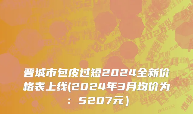 晋城市包皮过短2024全新价格表上线(2024年3月均价为：5207元）