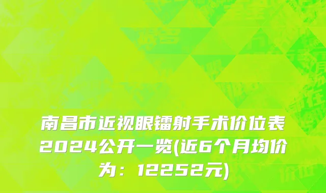 南昌市近视眼镭射手术价位表2024公开一览(近6个月均价为：12252元)