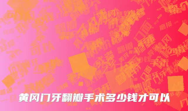 黄冈门牙翻瓣手术多少钱才可以