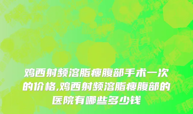 鸡西射频溶脂瘦腹部手术一次的价格,鸡西射频溶脂瘦腹部的医院有哪些多少钱