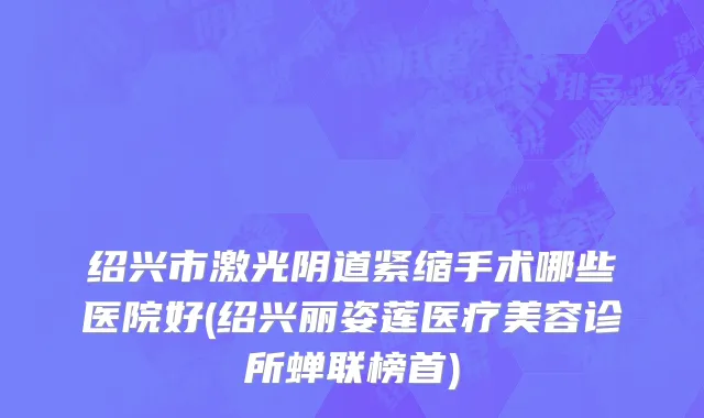 绍兴市激光阴道紧缩手术哪些医院好(绍兴丽姿莲医疗美容诊所蝉联榜首)